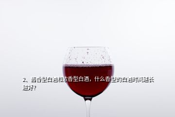 2、醬香型白酒和濃香型白酒，什么香型的白酒時間越長越好？