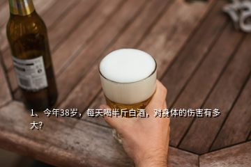 1、今年38歲，每天喝半斤白酒，對身體的傷害有多大？