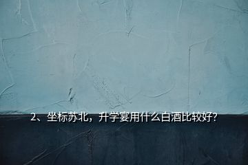 2、坐標(biāo)蘇北，升學(xué)宴用什么白酒比較好？