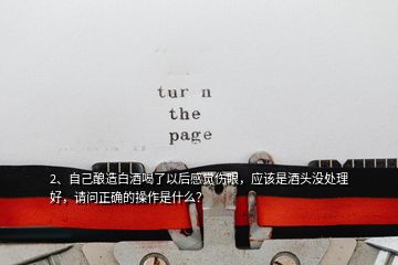 2、自己釀造白酒喝了以后感覺(jué)傷眼，應(yīng)該是酒頭沒(méi)處理好，請(qǐng)問(wèn)正確的操作是什么？