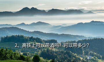 2、高鐵上可以帶酒嗎？可以帶多少？