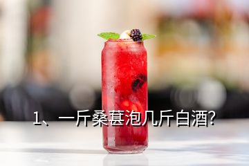 1、一斤桑葚泡幾斤白酒？