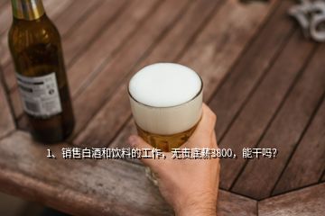 1、銷售白酒和飲料的工作，無責(zé)底薪3800，能干嗎？