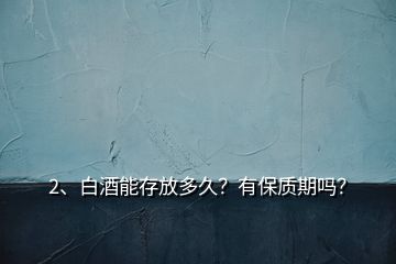 2、白酒能存放多久？有保質(zhì)期嗎？