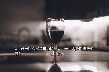 1、開一家賣散裝白酒的小店，一年大概能賺多少錢？