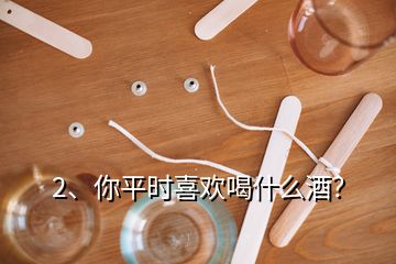 2、你平時喜歡喝什么酒？