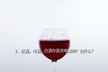 2、紅酒，啤酒，白酒你喜歡喝哪種？為什么？