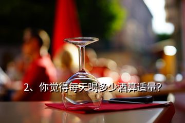 2、你覺得每天喝多少酒算適量？