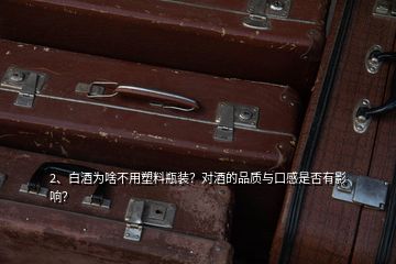 2、白酒為啥不用塑料瓶裝？對(duì)酒的品質(zhì)與口感是否有影響？
