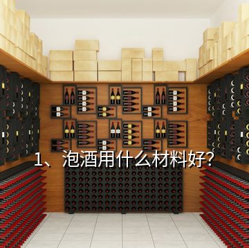 1、泡酒用什么材料好？