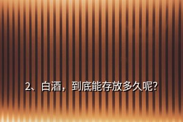 2、白酒，到底能存放多久呢？