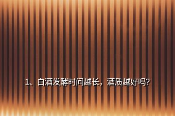 1、白酒發(fā)酵時(shí)間越長(zhǎng)，酒質(zhì)越好嗎？