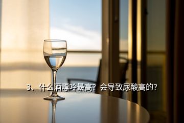 3、什么酒嘌呤最高？會導致尿酸高的？