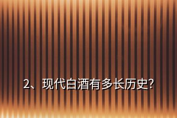 2、現(xiàn)代白酒有多長歷史？