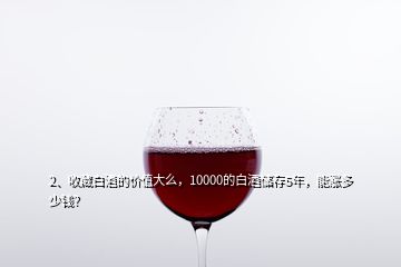 2、收藏白酒的價(jià)值大么，10000的白酒儲存5年，能漲多少錢？