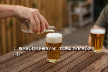 2、白酒醬香的都是糧食酒嗎？你見過最便宜的醬香酒多少錢？