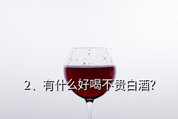 2、有什么好喝不貴白酒？