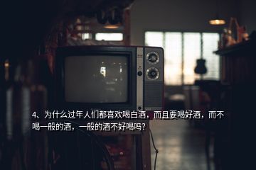 4、為什么過年人們都喜歡喝白酒，而且要喝好酒，而不喝一般的酒，一般的酒不好喝嗎？