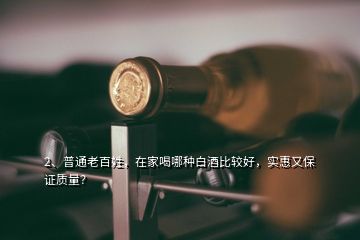 2、普通老百姓，在家喝哪種白酒比較好，實(shí)惠又保證質(zhì)量？