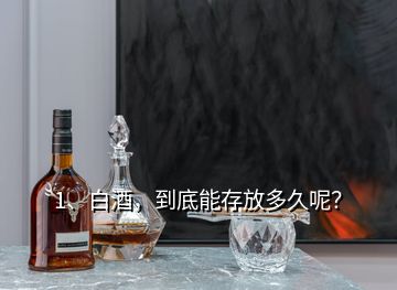 1、白酒，到底能存放多久呢？