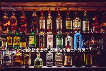 2、為什么飯桌上喝白酒到后來(lái)會(huì)覺(jué)得臭臭的？