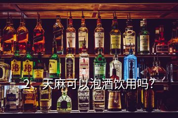 2、天麻可以泡酒飲用嗎？