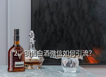 2、銷售白酒微信如何引流？