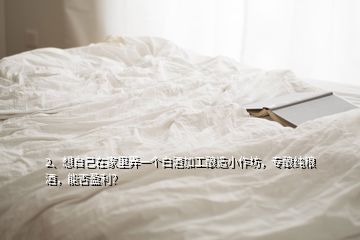 2、想自己在家里弄一個白酒加工釀造小作坊，專釀純糧酒，能否盈利？