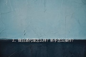 2、做白酒代理怎么樣？新手怎么操作？