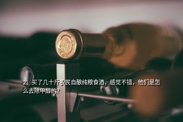 2、買了幾十斤農(nóng)民自釀純糧食酒，感覺不錯，他們是怎么去除甲醇的？