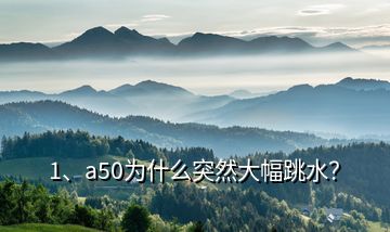 1、a50為什么突然大幅跳水？