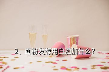 2、面粉發(fā)酵用白酒加什么？