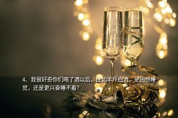 4、我很好奇你們喝了酒以后，比如半斤白酒，是困想睡覺，還是更興奮睡不著？