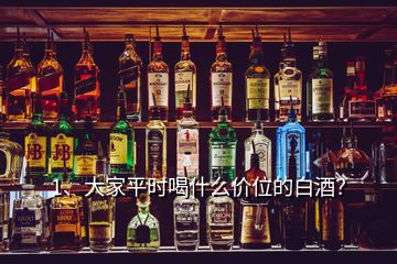 1、大家平時喝什么價位的白酒？