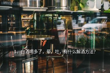 1、白酒喝多了，暈，吐，有什么解酒方法？