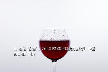 1、都是“烈酒”，為什么伏特加可以賣到全世界，中國的白酒卻不行？