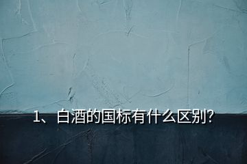 1、白酒的國(guó)標(biāo)有什么區(qū)別？