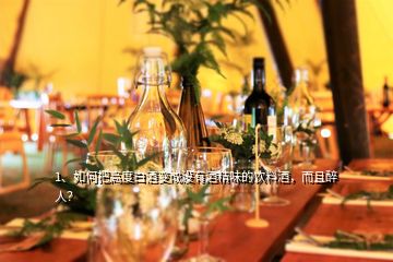 1、如何把高度白酒變成沒有酒精味的飲料酒，而且醉人？