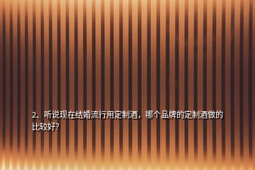 2、聽(tīng)說(shuō)現(xiàn)在結(jié)婚流行用定制酒，哪個(gè)品牌的定制酒做的比較好？