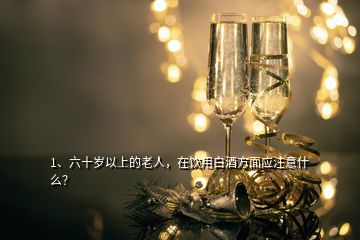 1、六十歲以上的老人，在飲用白酒方面應(yīng)注意什么？