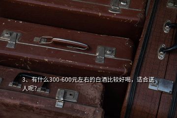 3、有什么300-600元左右的白酒比較好喝，適合送人呢？