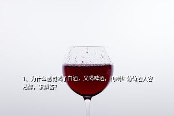 1、為什么感覺喝了白酒，又喝啤酒，再喝紅葡萄酒人容易醉，求解答？