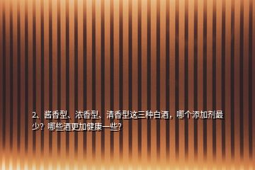 2、醬香型、濃香型、清香型這三種白酒，哪個(gè)添加劑最少？哪些酒更加健康一些？