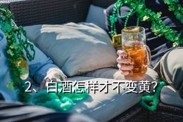 2、白酒怎樣才不變黃？