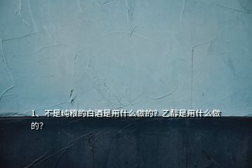 1、不是純糧的白酒是用什么做的？乙醇是用什么做的？