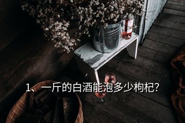 1、一斤的白酒能泡多少枸杞？