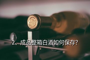 2、成品整箱白酒如何保存？