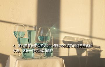 4、茅臺董事長李保芳說2019年的茅臺酒仍屬供不應求的狀態(tài)，這是一種饑渴營銷嗎？