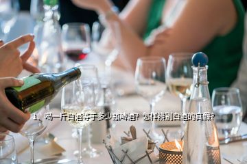 1、喝一斤白酒等于多少瓶啤酒？怎樣辨別白酒的真假？