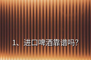 1、進(jìn)口啤酒靠譜嗎？